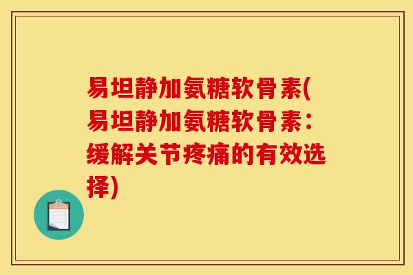 易坦静加氨糖软骨素(易坦静加氨糖软骨素:缓解关节疼痛的有效选择) 易坦静加氨糖软骨素(易坦静加氨糖软骨素:缓解关节疼痛的有效选择)