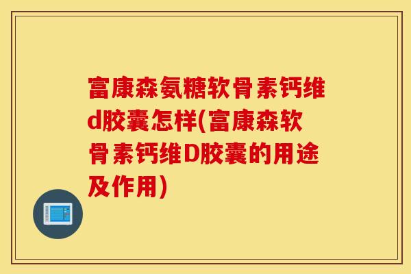 富康森氨糖软骨素钙维d胶囊怎样(富康森软骨素钙维D胶囊的用途及作用)