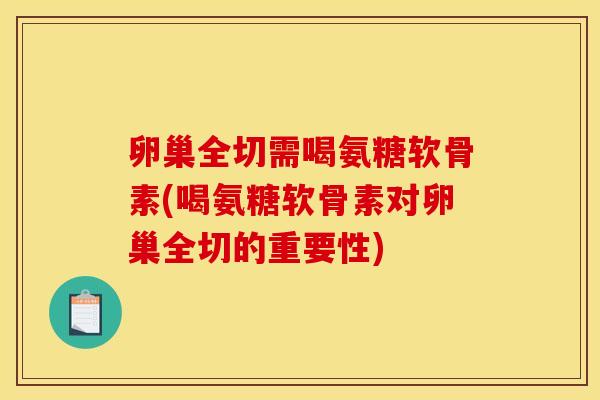 卵巢全切需喝氨糖软骨素(喝氨糖软骨素对卵巢全切的重要性)