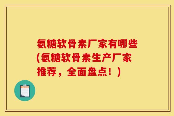 氨糖软骨素厂家有哪些(氨糖软骨素生产厂家推荐，全面盘点！)
