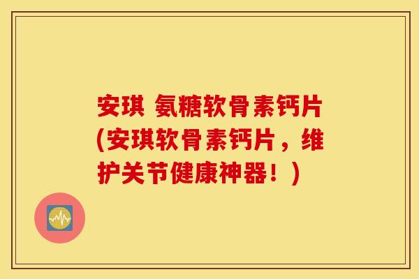 安琪 氨糖软骨素钙片(安琪软骨素钙片,维护关节健康神器!) 安琪 氨糖软骨素钙片(安琪软骨素钙片,维护关节健康神器!)