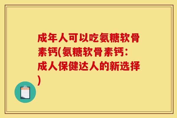 成年人可以吃氨糖软骨素钙(氨糖软骨素钙：成人保健达人的新选择)