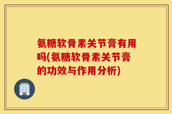 氨糖软骨素关节膏有用吗(氨糖软骨素关节膏的功效与作用分析)