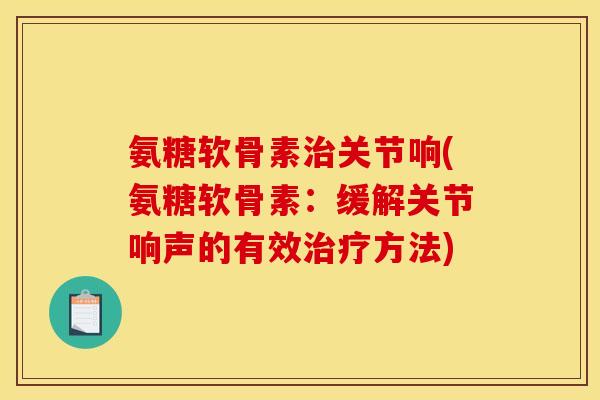 氨糖软骨素治关节响(氨糖软骨素：缓解关节响声的有效治疗方法)