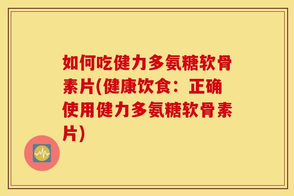 如何吃健力多氨糖软骨素片(健康饮食：正确使用健力多氨糖软骨素片)