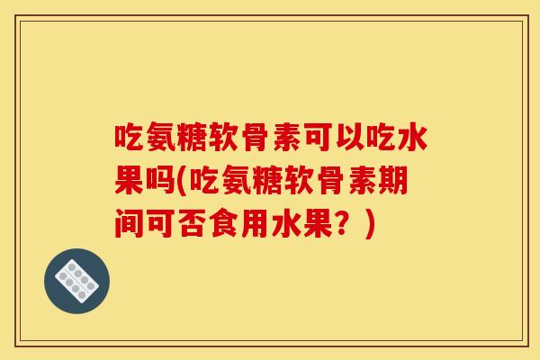 吃氨糖软骨素可以吃水果吗(吃氨糖软骨素期间可否食用水果？)