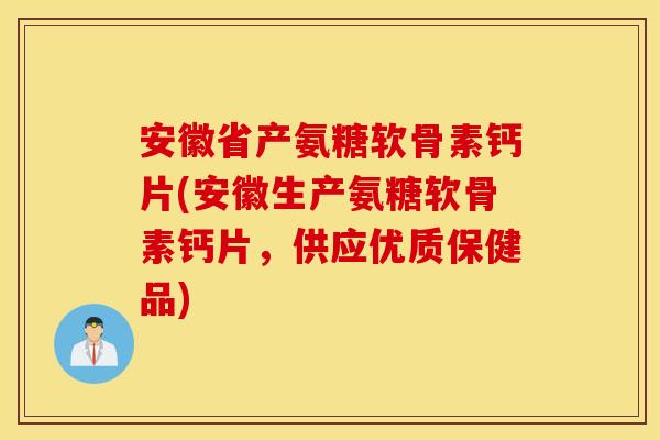 安徽省产氨糖软骨素钙片(安徽生产氨糖软骨素钙片，供应优质保健品)