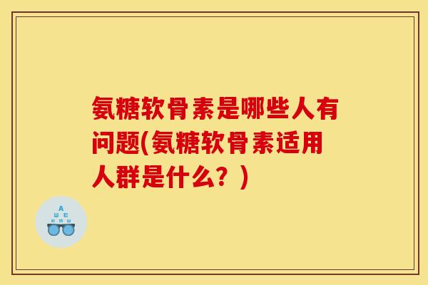 氨糖软骨素是哪些人有问题(氨糖软骨素适用人群是什么？)