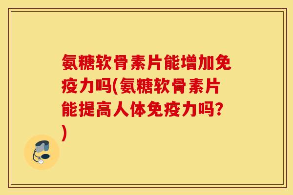 氨糖软骨素片能增加免疫力吗(氨糖软骨素片能提高人体免疫力吗？)