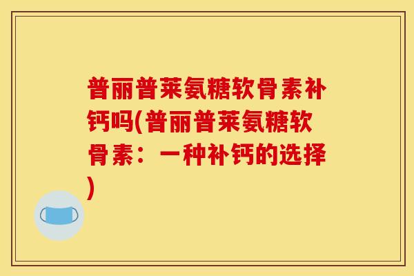 普丽普莱氨糖软骨素补钙吗(普丽普莱氨糖软骨素：一种补钙的选择)