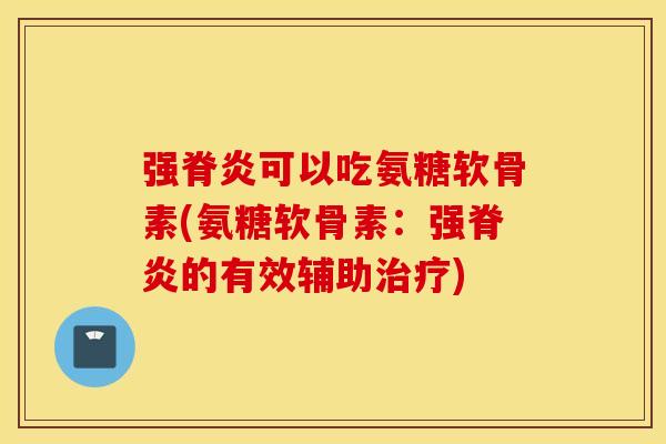 强脊炎可以吃氨糖软骨素(氨糖软骨素：强脊炎的有效辅助治疗)
