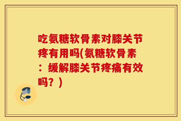 吃氨糖软骨素对膝关节疼有用吗(氨糖软骨素：缓解膝关节疼痛有效吗？)