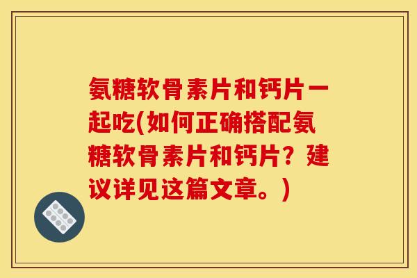 氨糖软骨素片和钙片一起吃(如何正确搭配氨糖软骨素片和钙片？建议详见这篇文章。)