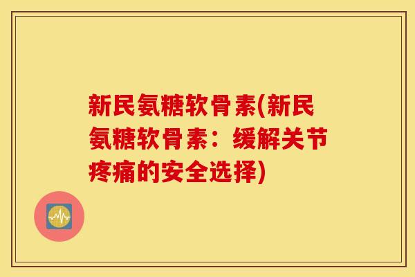 新民氨糖软骨素(新民氨糖软骨素：缓解关节疼痛的安全选择)