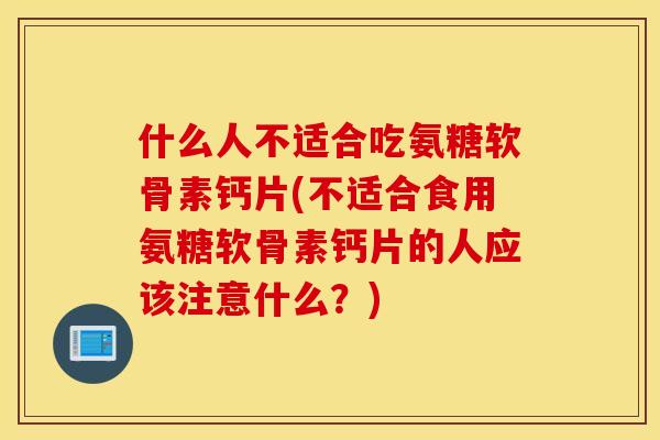 什么人不适合吃氨糖软骨素钙片(不适合食用氨糖软骨素钙片的人应该注意什么？)