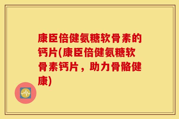 康臣倍健氨糖软骨素的钙片(康臣倍健氨糖软骨素钙片，助力骨骼健康)