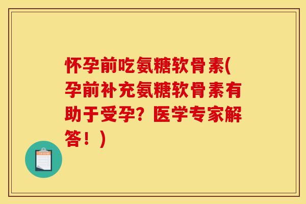 怀孕前吃氨糖软骨素(孕前补充氨糖软骨素有助于受孕？医学专家解答！)
