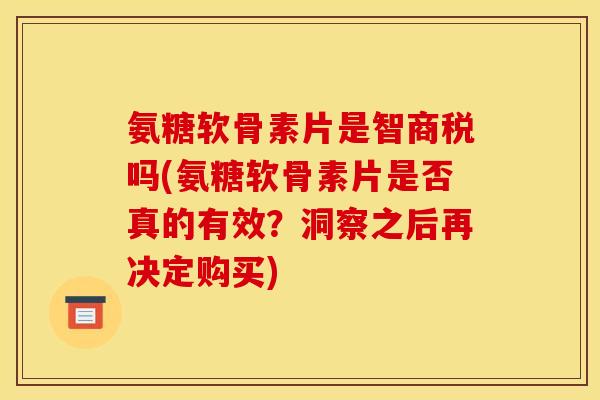 氨糖软骨素片是智商税吗(氨糖软骨素片是否真的有效？洞察之后再决定购买)