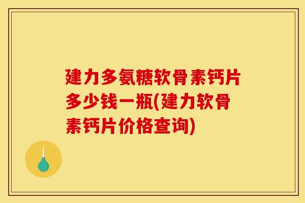 建力多氨糖软骨素钙片多少钱一瓶(建力软骨素钙片价格查询)