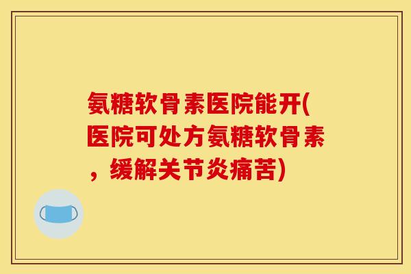 氨糖软骨素医院能开(医院可处方氨糖软骨素，缓解关节炎痛苦)
