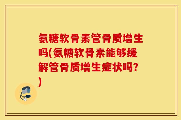 氨糖软骨素管骨质增生吗(氨糖软骨素能够缓解管骨质增生症状吗？)