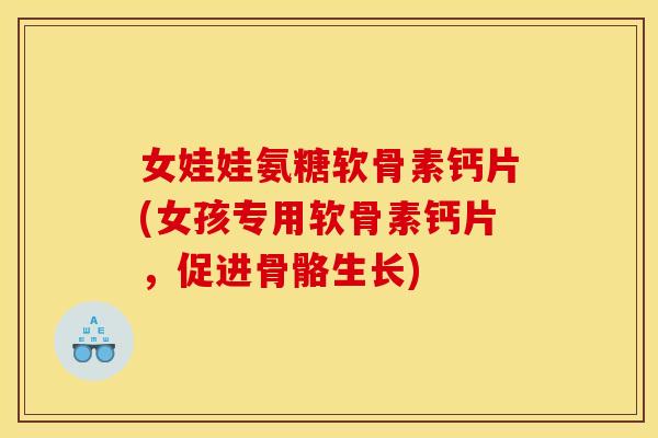 女娃娃氨糖软骨素钙片(女孩专用软骨素钙片，促进骨骼生长)