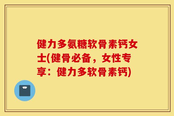 健力多氨糖软骨素钙女士(健骨必备，女性专享：健力多软骨素钙)