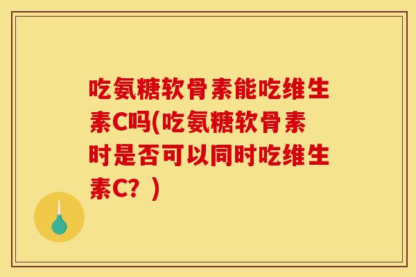 吃氨糖软骨素能吃维生素C吗(吃氨糖软骨素时是否可以同时吃维生素C？)