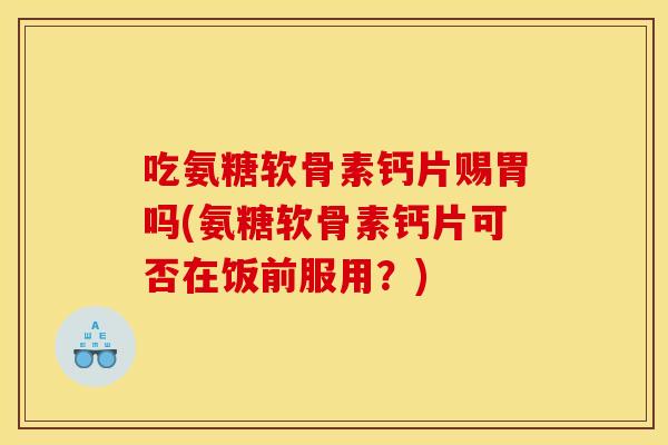 吃氨糖软骨素钙片赐胃吗(氨糖软骨素钙片可否在饭前服用？)