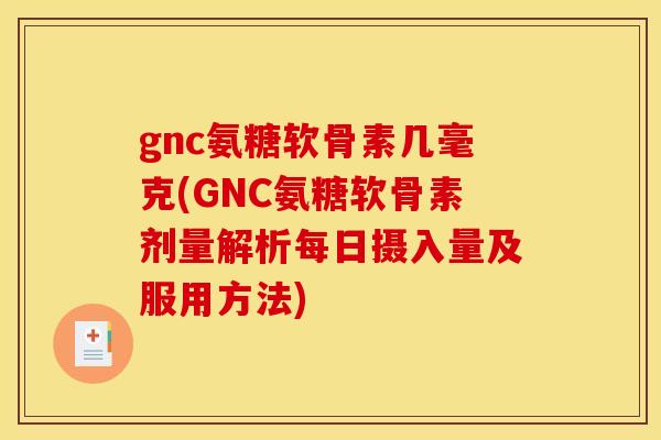gnc氨糖软骨素几毫克(GNC氨糖软骨素剂量解析每日摄入量及服用方法)