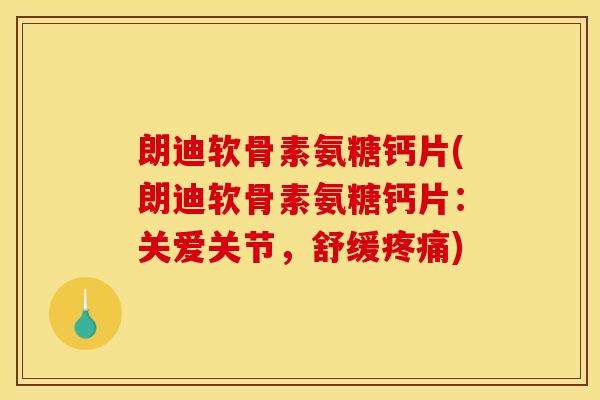 朗迪软骨素氨糖钙片(朗迪软骨素氨糖钙片：关爱关节，舒缓疼痛)
