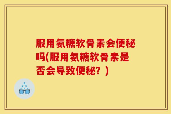 服用氨糖软骨素会便秘吗(服用氨糖软骨素是否会导致便秘？)