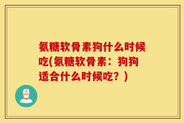 氨糖软骨素狗什么时候吃(氨糖软骨素：狗狗适合什么时候吃？)