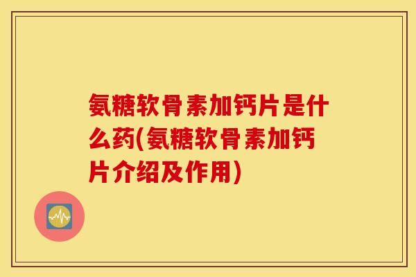 氨糖软骨素加钙片是什么药(氨糖软骨素加钙片介绍及作用)