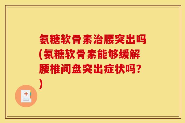 氨糖软骨素治腰突出吗(氨糖软骨素能够缓解腰椎间盘突出症状吗？)