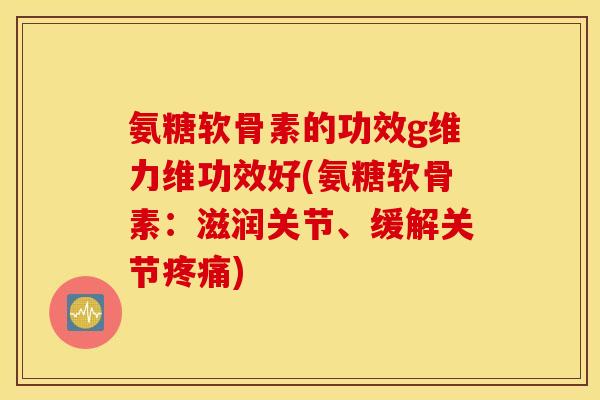 氨糖软骨素的功效g维力维功效好(氨糖软骨素：滋润关节、缓解关节疼痛)