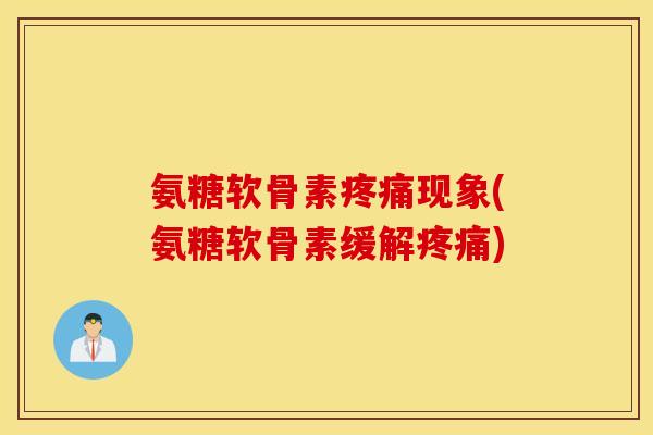 氨糖软骨素疼痛现象(氨糖软骨素缓解疼痛)