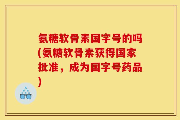 氨糖软骨素国字号的吗(氨糖软骨素获得国家批准，成为国字号药品)
