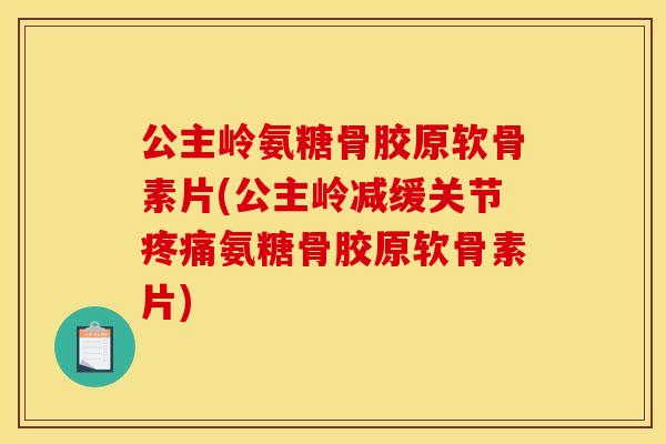 公主岭氨糖骨胶原软骨素片(公主岭减缓关节疼痛氨糖骨胶原软骨素片)