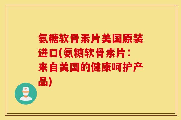 氨糖软骨素片美国原装进口(氨糖软骨素片：来自美国的健康呵护产品)