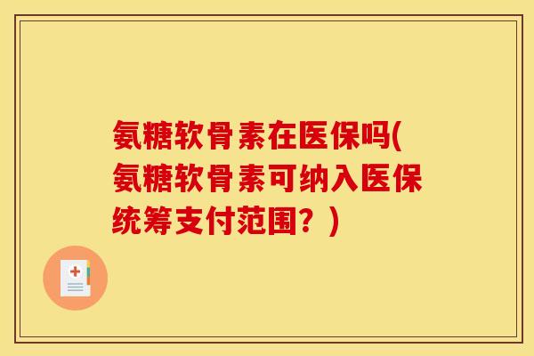 氨糖软骨素在医保吗(氨糖软骨素可纳入医保统筹支付范围?) 氨糖软骨素在医保吗(氨糖软骨素可纳入医保统筹支付范围?)