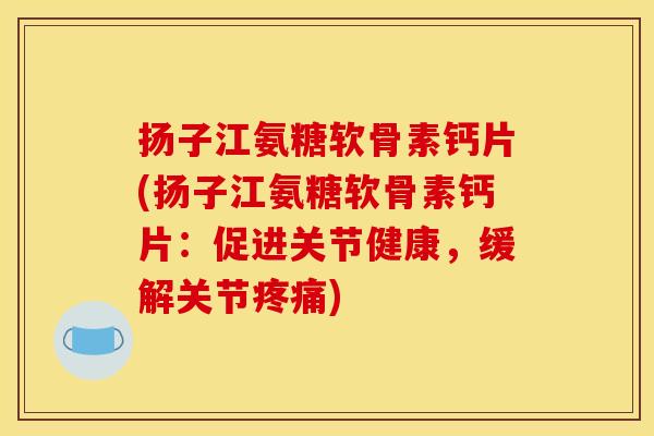 扬子江氨糖软骨素钙片(扬子江氨糖软骨素钙片：促进关节健康，缓解关节疼痛)
