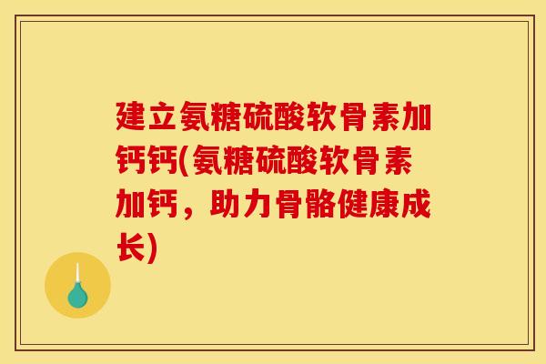 建立氨糖硫酸软骨素加钙钙(氨糖硫酸软骨素加钙，助力骨骼健康成长)
