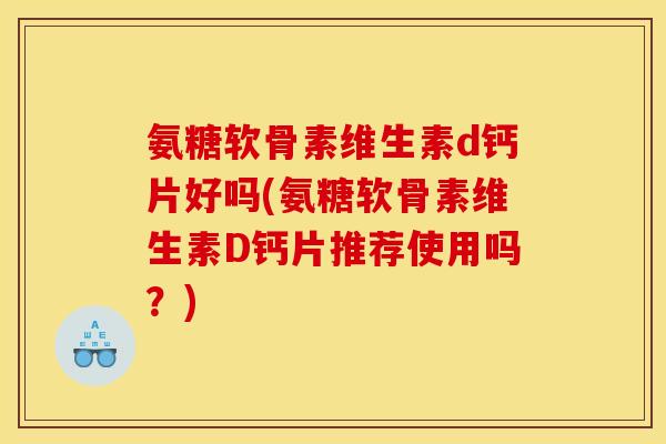 氨糖软骨素维生素d钙片好吗(氨糖软骨素维生素D钙片推荐使用吗？)