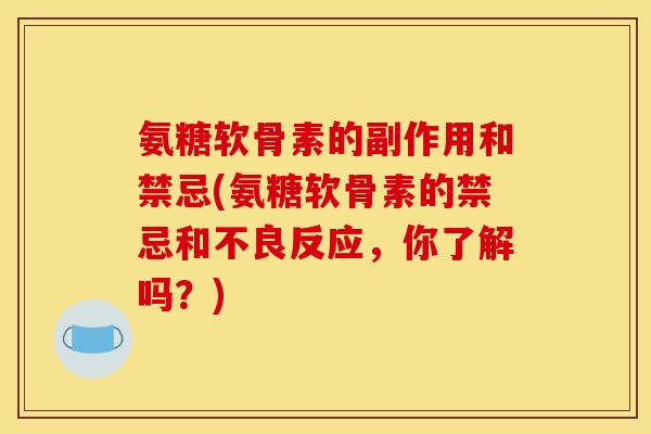 氨糖软骨素的副作用和禁忌(氨糖软骨素的禁忌和不良反应，你了解吗？)