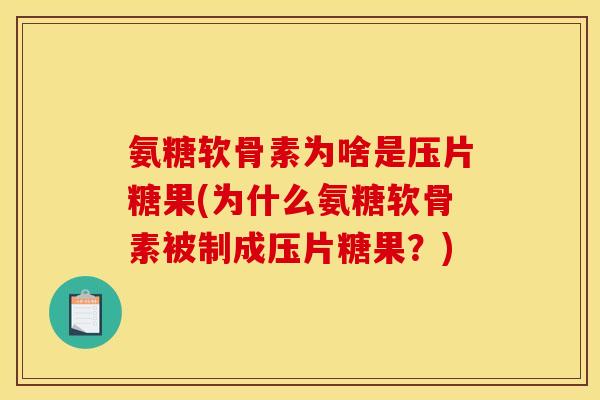 氨糖软骨素为啥是压片糖果(为什么氨糖软骨素被制成压片糖果？)