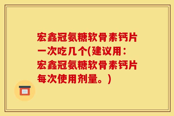 宏鑫冠氨糖软骨素钙片一次吃几个(建议用：宏鑫冠氨糖软骨素钙片每次使用剂量。)