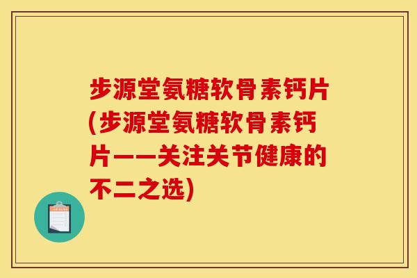 步源堂氨糖软骨素钙片(步源堂氨糖软骨素钙片——关注关节健康的不二之选) 步源堂氨糖软骨素钙片(步源堂氨糖软骨素钙片——关注关节健康的不二之选)