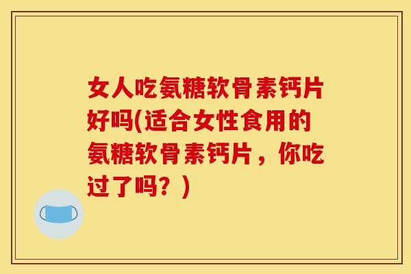 女人吃氨糖软骨素钙片好吗(适合女性食用的氨糖软骨素钙片，你吃过了吗？)