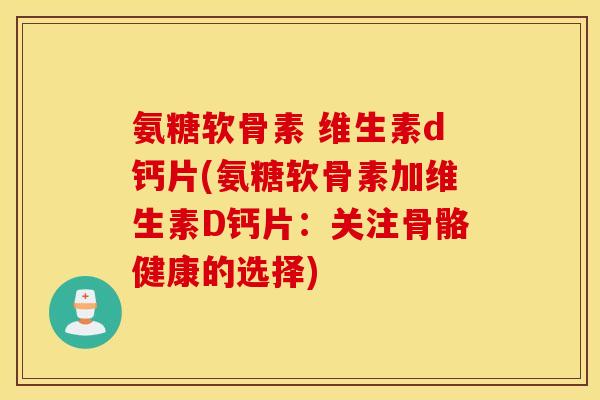 氨糖软骨素 维生素d钙片(氨糖软骨素加维生素D钙片：关注骨骼健康的选择)